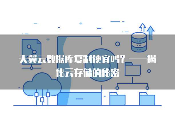 天翼云数据库复制便宜吗?——揭秘云存储的秘密