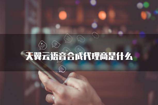 天翼云语音合成代理商是什么