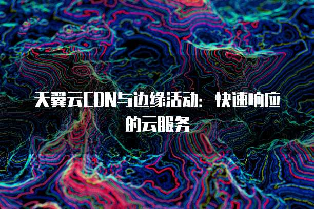 天翼云CDN与边缘活动:快速响应的云服务