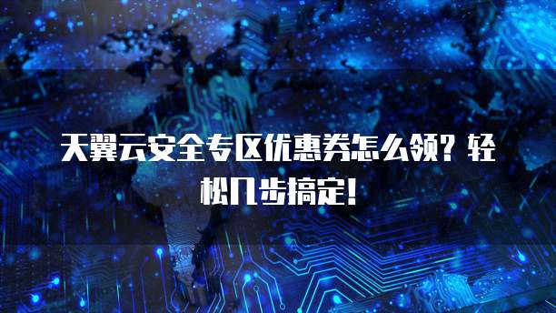 天翼云安全专区优惠券怎么领?轻松几步搞定!