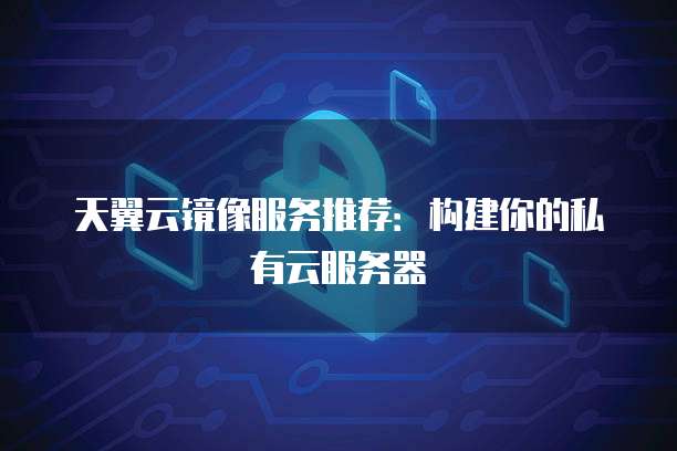 天翼云镜像服务推荐:构建你的私有云服务器