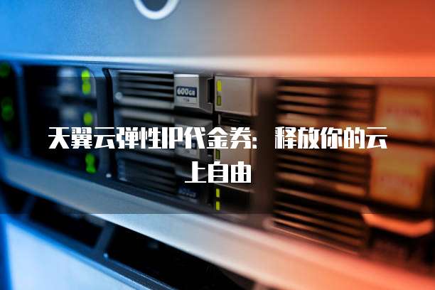 天翼云弹性IP代金券:释放你的云上自由