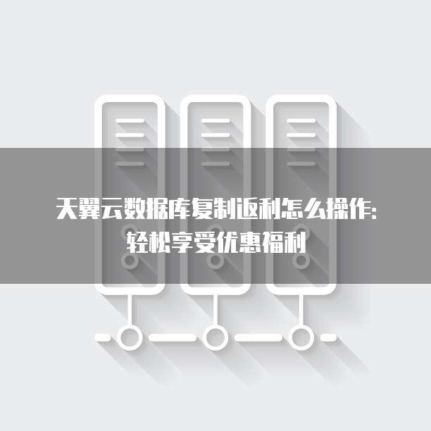 天翼云数据库复制返利怎么操作:轻松享受优惠福利