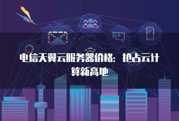 电信天翼云服务器价格:抢占云计算新高地
