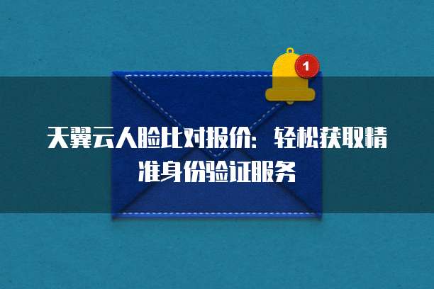 天翼云人脸比对报价:轻松获取精准身份验证服务