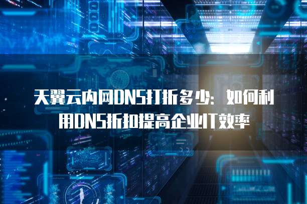 天翼云内网DNS打折多少:如何利用DNS折扣提高企业IT效率