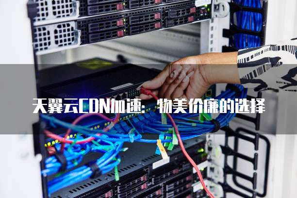 天翼云CDN加速:物美价廉的选择