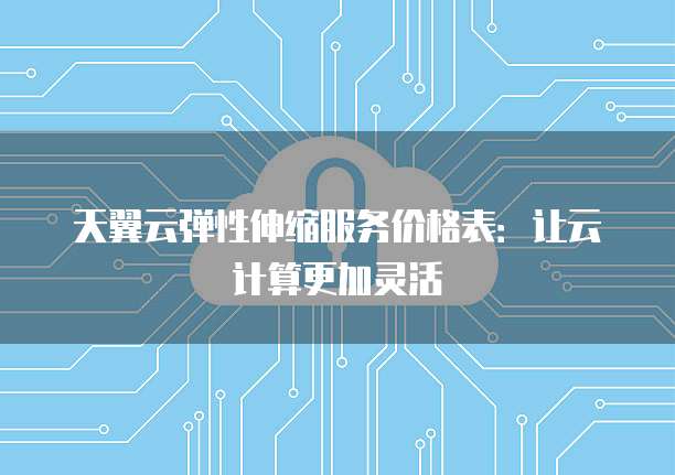 天翼云弹性伸缩服务价格表:让云计算更加灵活