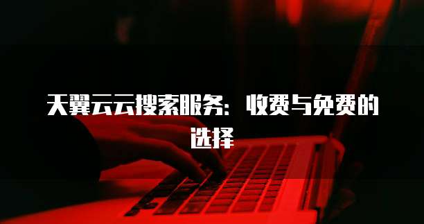 天翼云云搜索服务:收费与免费的选择