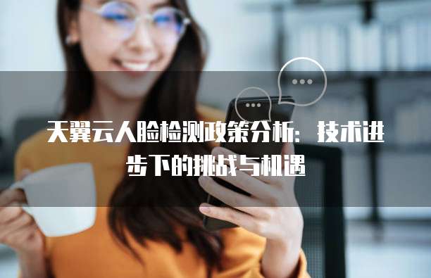 天翼云人脸检测政策分析:技术进步下的挑战与机遇