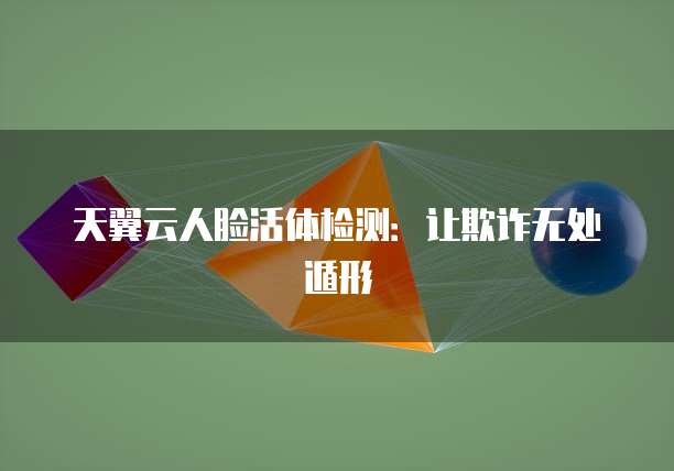 天翼云人脸活体检测：让欺诈无处遁形