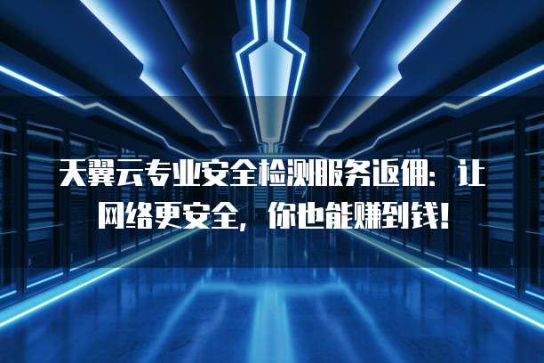 天翼云专业安全检测服务返佣：让网络更安全，你也能赚到钱！