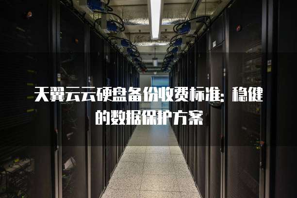 天翼云云硬盘备份收费标准: 稳健的数据保护方案