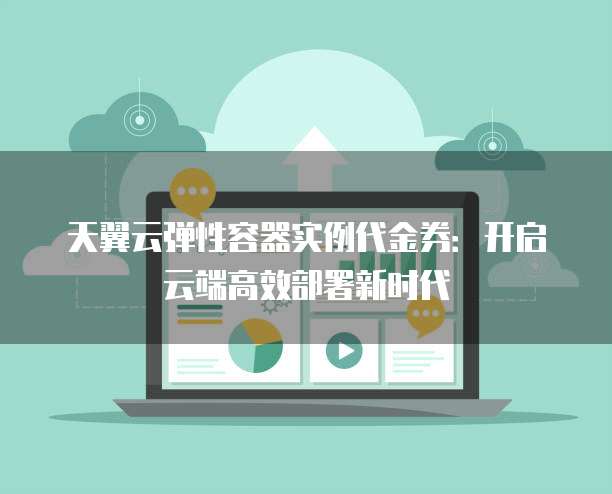天翼云弹性容器实例代金券:开启云端高效部署新时代