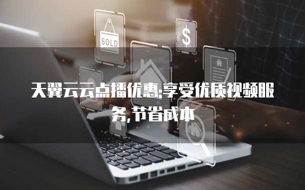 天翼云云点播优惠:享受优质视频服务,节省成本