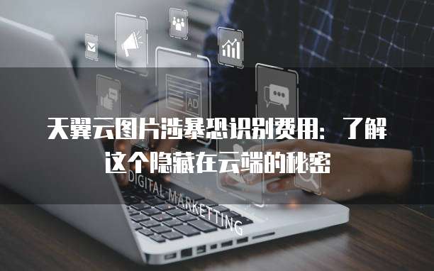 天翼云图片涉暴恐识别费用：了解这个隐藏在云端的秘密