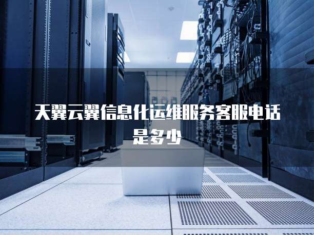 天翼云翼信息化运维服务客服电话是多少