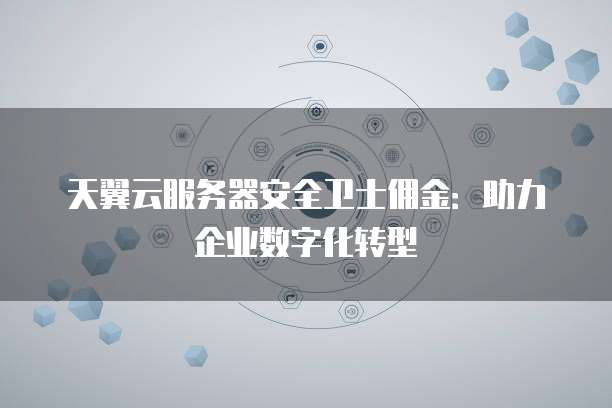 天翼云服务器安全卫士佣金:助力企业数字化转型