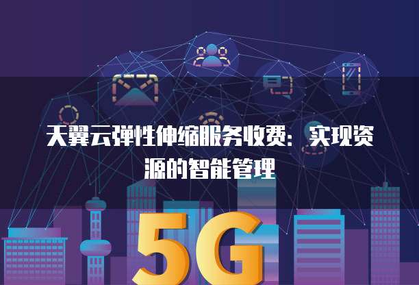 天翼云弹性伸缩服务收费:实现资源的智能管理