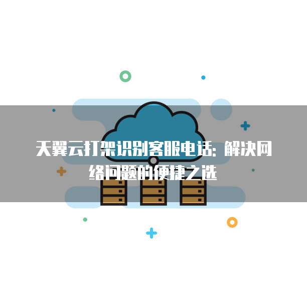 天翼云打架识别客服电话: 解决网络问题的便捷之选
