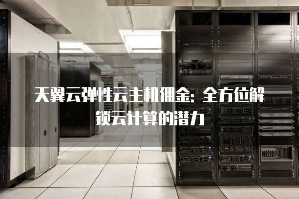 天翼云弹性云主机佣金: 全方位解锁云计算的潜力