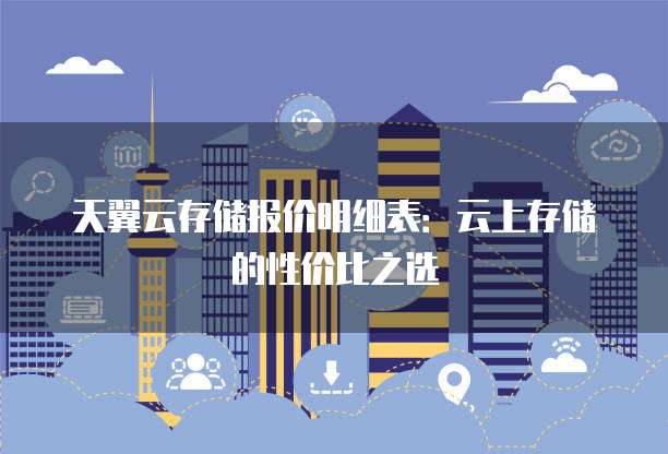 天翼云存储报价明细表:云上存储的性价比之选