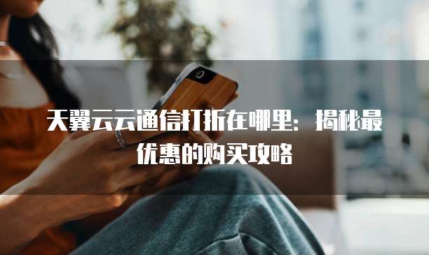 天翼云云通信打折在哪里:揭秘最优惠的购买攻略