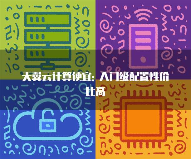 天翼云计算便宜: 入门级配置性价比高