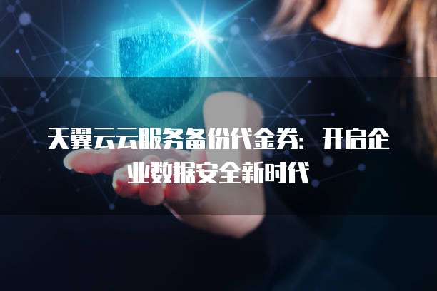 天翼云云服务备份代金券:开启企业数据安全新时代