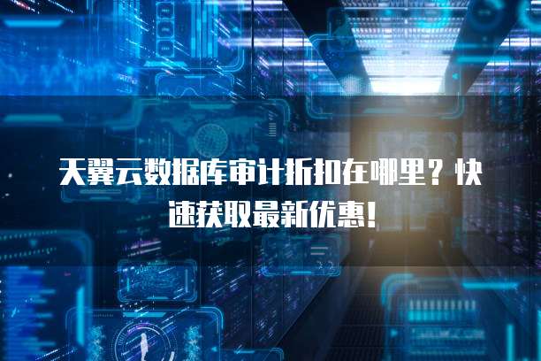 天翼云数据库审计折扣在哪里?快速获取最新优惠!
