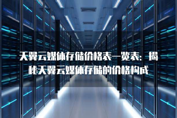 天翼云媒体存储价格表一览表:揭秘天翼云媒体存储的价格构成