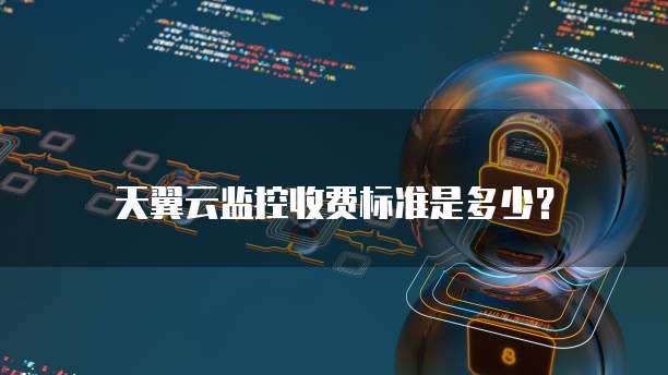 天翼云监控收费标准是多少?