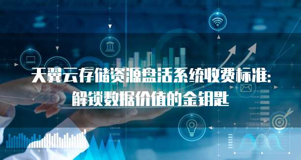 天翼云存储资源盘活系统收费标准:解锁数据价值的金钥匙