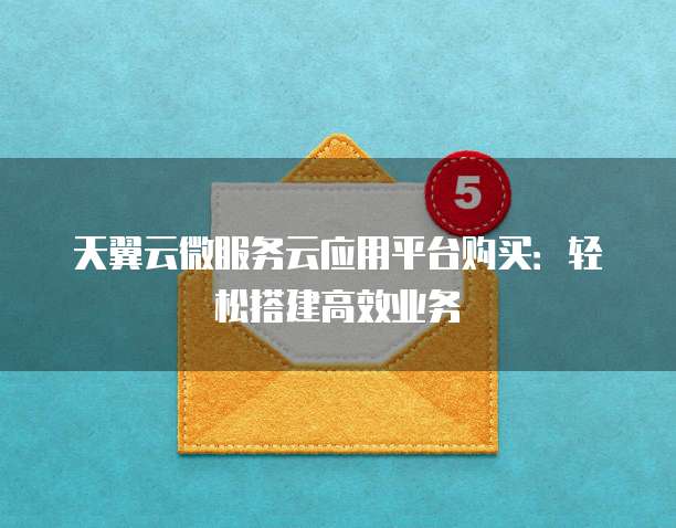 天翼云微服务云应用平台购买:轻松搭建高效业务