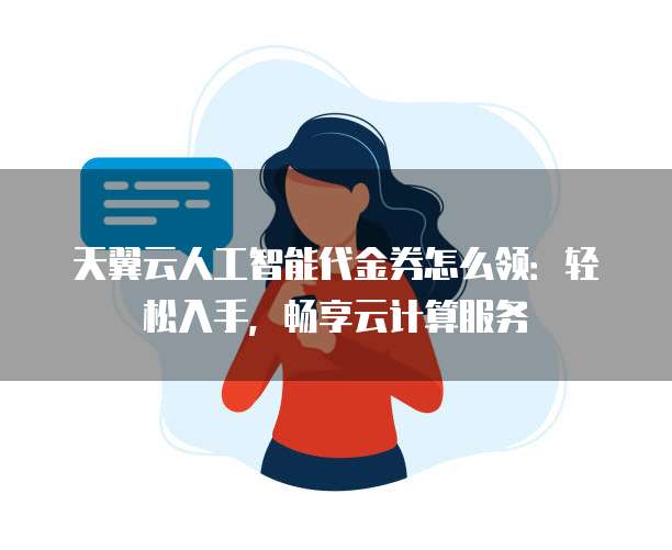 天翼云人工智能代金券怎么领：轻松入手，畅享云计算服务