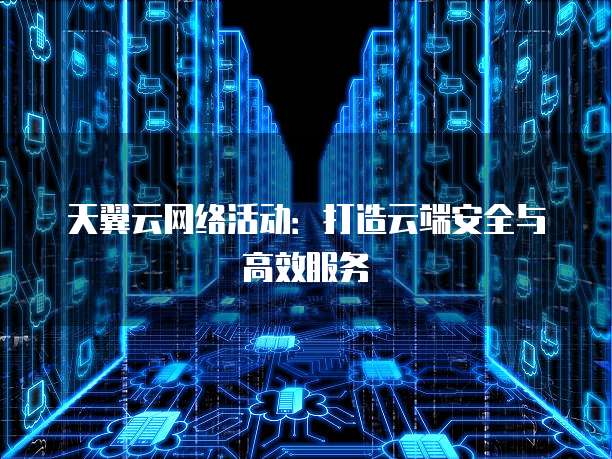 天翼云网络活动:打造云端安全与高效服务