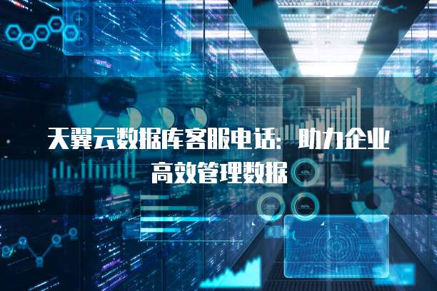 天翼云数据库客服电话:助力企业高效管理数据