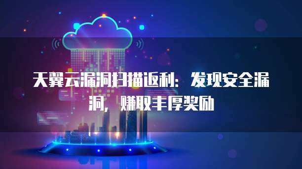 天翼云漏洞扫描返利:发现安全漏洞,赚取丰厚奖励