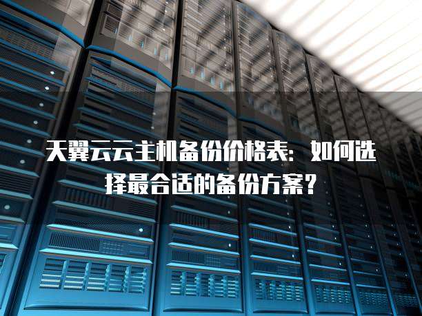 天翼云云主机备份价格表:如何选择最合适的备份方案?