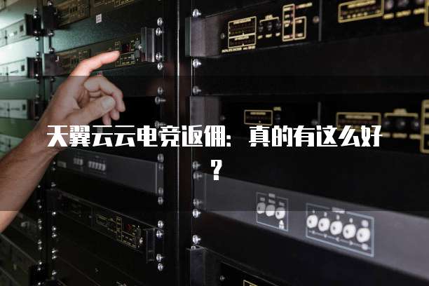 天翼云云电竞返佣：真的有这么好？