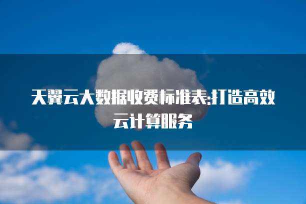 天翼云大数据收费标准表:打造高效云计算服务