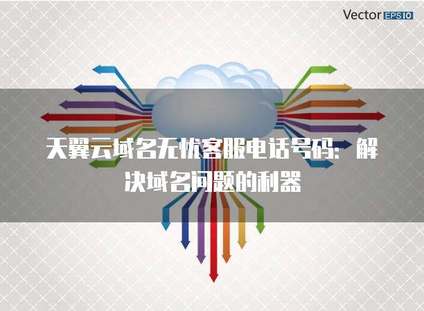 天翼云域名无忧客服电话号码:解决域名问题的利器