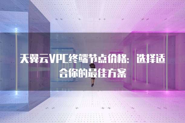 天翼云VPC终端节点价格：选择适合你的最佳方案
