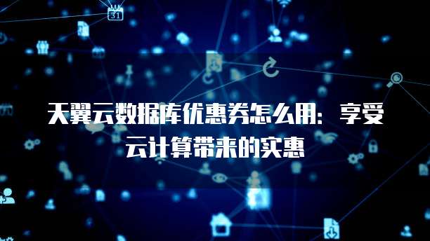 天翼云数据库优惠券怎么用:享受云计算带来的实惠