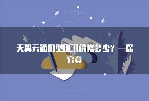 天翼云通用型OCR价格多少?一探究竟