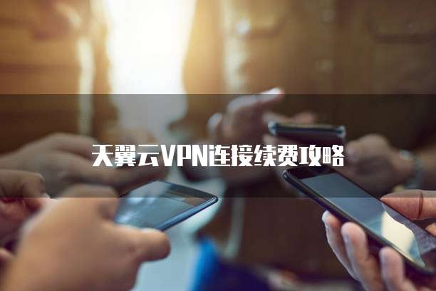 天翼云VPN连接续费攻略