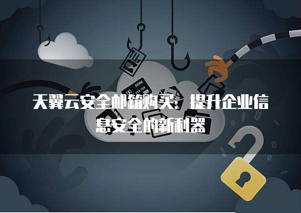 天翼云安全邮箱购买:提升企业信息安全的新利器