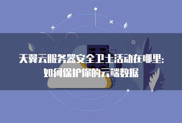 天翼云服务器安全卫士活动在哪里:如何保护你的云端数据