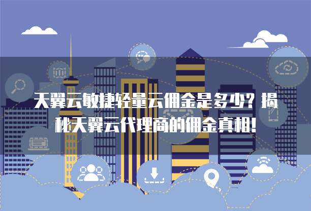 天翼云敏捷轻量云佣金是多少?揭秘天翼云代理商的佣金真相!