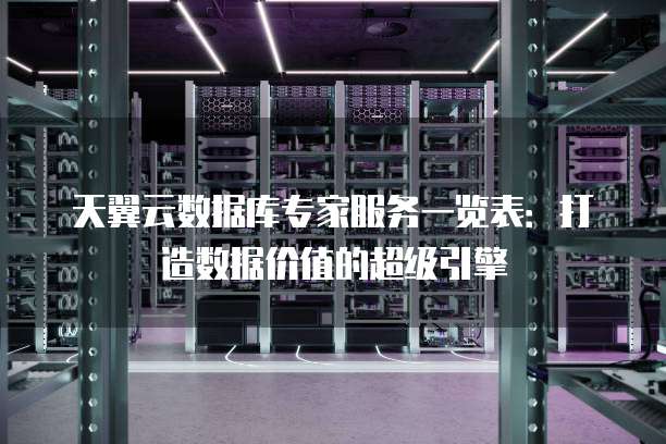 天翼云数据库专家服务一览表:打造数据价值的超级引擎
